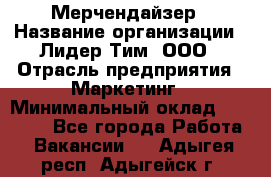 Мерчендайзер › Название организации ­ Лидер Тим, ООО › Отрасль предприятия ­ Маркетинг › Минимальный оклад ­ 23 000 - Все города Работа » Вакансии   . Адыгея респ.,Адыгейск г.